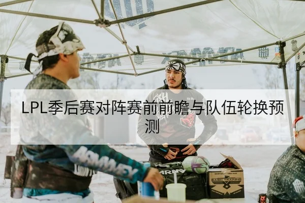 LPL季后赛对阵赛前前瞻与队伍轮换预测